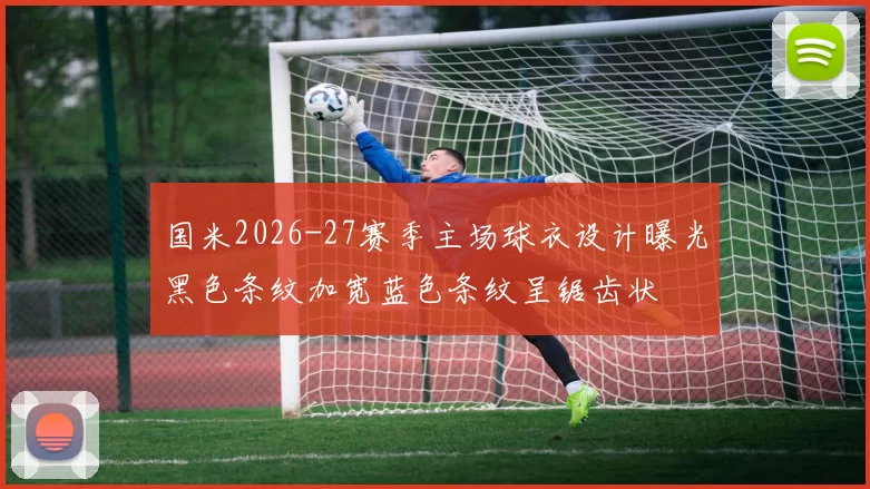 国米2026-27赛季主场球衣设计曝光黑色条纹加宽蓝色条纹呈锯齿状