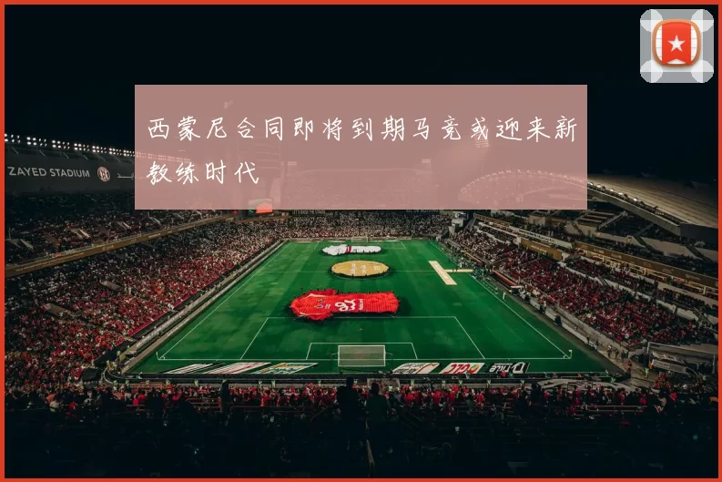 西蒙尼合同即将到期马竞或迎来新教练时代