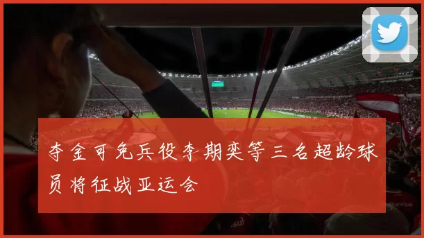 夺金可免兵役李期奕等三名超龄球员将征战亚运会