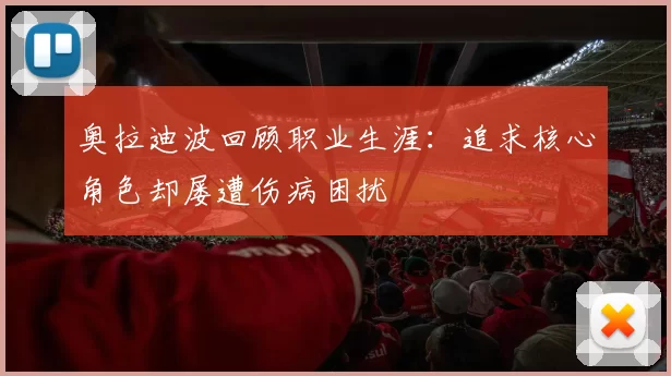 奥拉迪波回顾职业生涯：追求核心角色却屡遭伤病困扰
