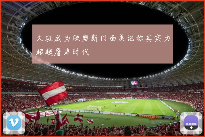 文班成为联盟新门面美记称其实力超越詹库时代
