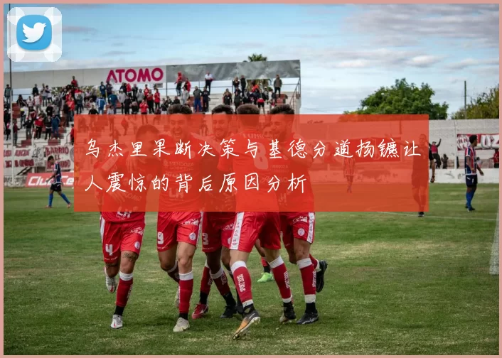 乌杰里果断决策与基德分道扬镳让人震惊的背后原因分析