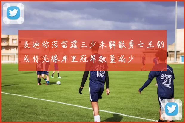 麦迪称若雷霆三少未解散勇士王朝或将无缘库里冠军数量减少