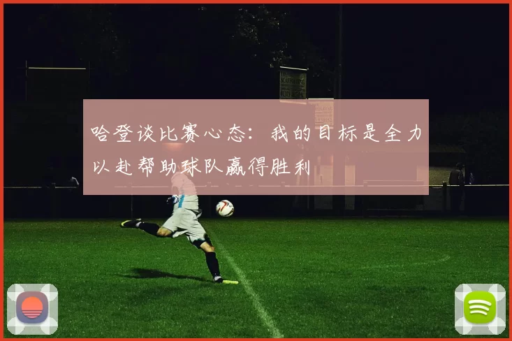 哈登谈比赛心态：我的目标是全力以赴帮助球队赢得胜利