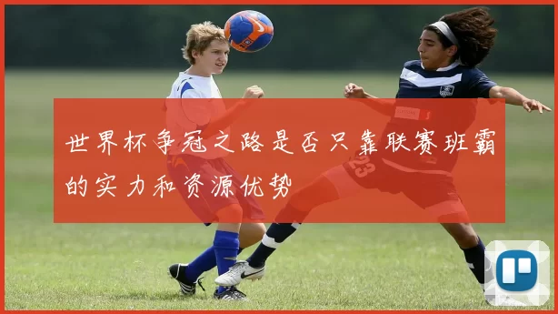 世界杯争冠之路是否只靠联赛班霸的实力和资源优势