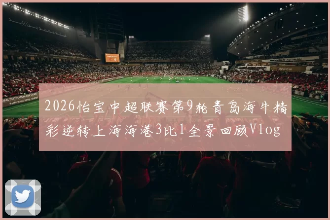 2026怡宝中超联赛第9轮青岛海牛精彩逆转上海海港3比1全景回顾Vlog