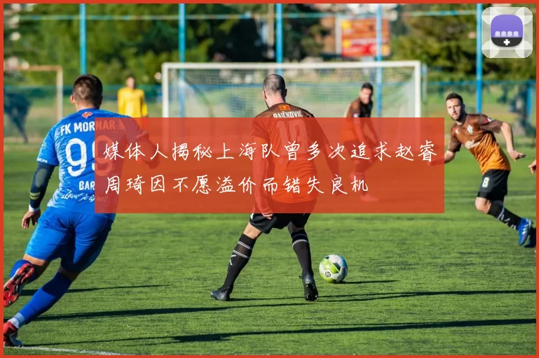 媒体人揭秘上海队曾多次追求赵睿周琦因不愿溢价而错失良机