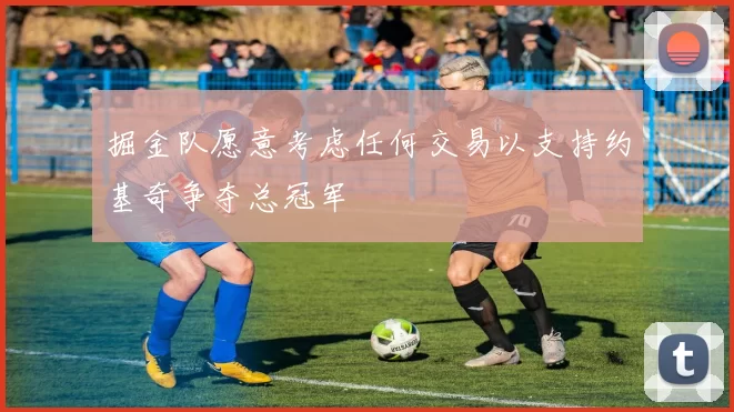 掘金队愿意考虑任何交易以支持约基奇争夺总冠军
