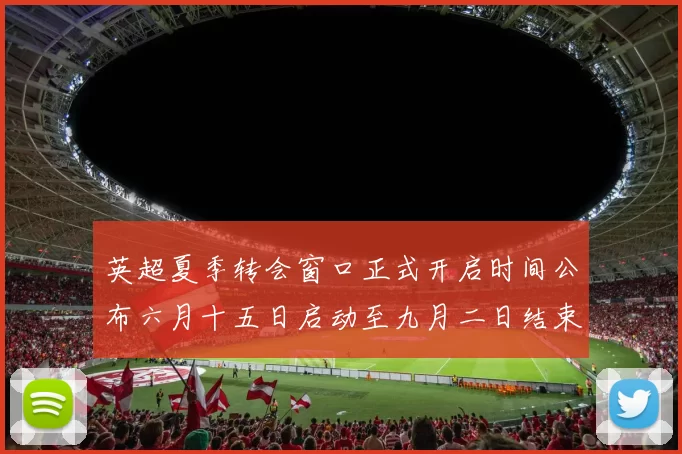 英超夏季转会窗口正式开启时间公布六月十五日启动至九月二日结束