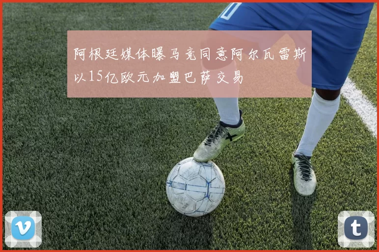 阿根廷媒体曝马竞同意阿尔瓦雷斯以15亿欧元加盟巴萨交易