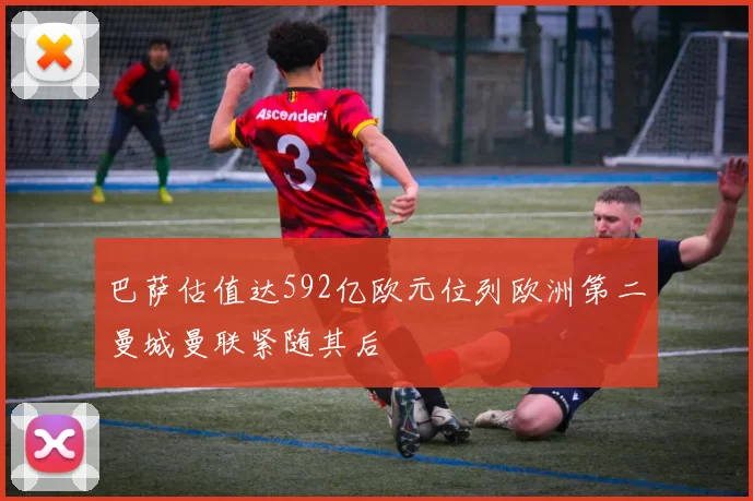 巴萨估值达592亿欧元位列欧洲第二曼城曼联紧随其后