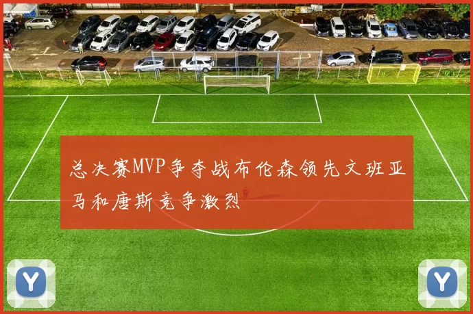 总决赛MVP争夺战布伦森领先文班亚马和唐斯竞争激烈